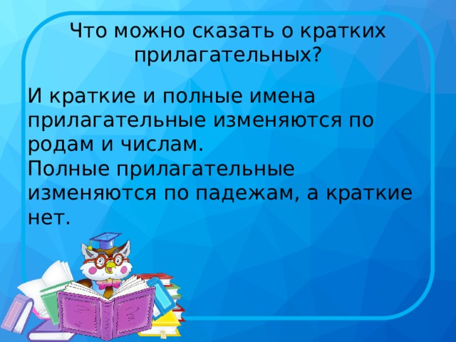 Что можно сказать о кратких прилагательных? И краткие и полные имена прилагательные изменяются по родам и числам.  Полные прилагательные изменяются по падежам, а краткие нет. 