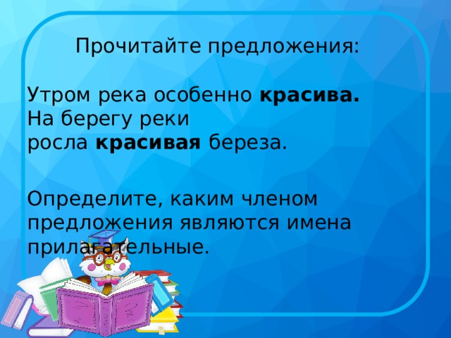 Прочитайте предложения:   Утром река особенно  красива.  На берегу реки росла  красивая  береза.   Определите, каким членом предложения являются имена прилагательные. 