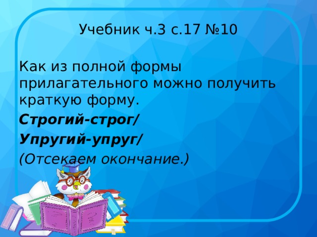 Учебник ч.3 с.17 №10 Как из полной формы прилагательного можно получить краткую форму. Строгий-строг/ Упругий-упруг/ (Отсекаем окончание.) 