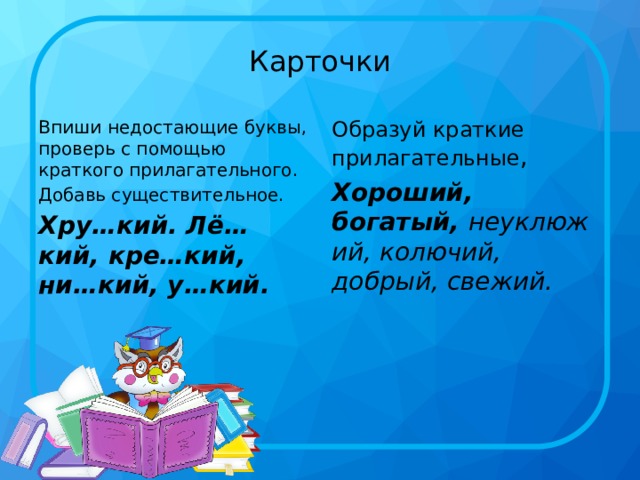 Карточки Впиши недостающие буквы, проверь с помощью краткого прилагательного. Образуй краткие прилагательные , Добавь существительное. Хороший, богатый,  неуклюжий, колючий, добрый, свежий. Хру…кий. Лё…кий, кре…кий, ни…кий, у…кий. 