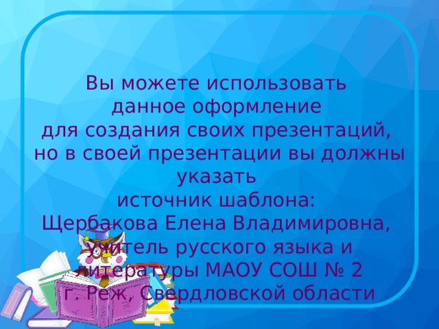 Вы можете использовать данное оформление для создания своих презентаций, но в своей презентации вы должны указать источник шаблона: Щербакова Елена Владимировна,  учитель русского языка и литературы МАОУ СОШ № 2 г. Реж, Свердловской области 