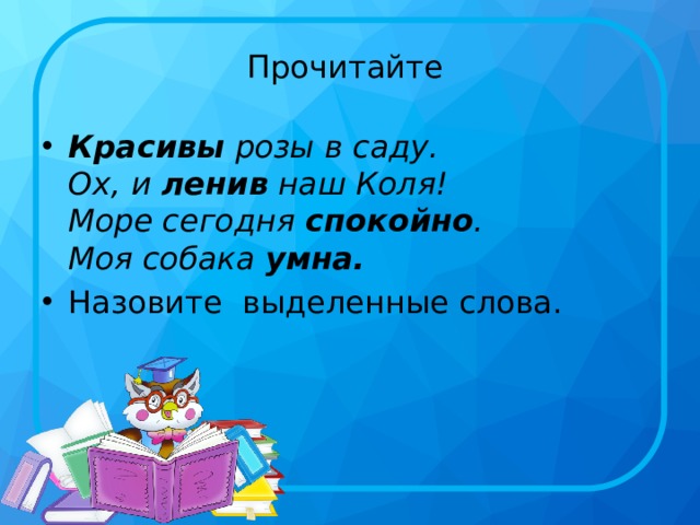 Прочитайте  Красивы  розы в саду.  Ох, и  ленив  наш Коля!  Море сегодня  спокойно .  Моя собака  умна. Назовите  выделенные слова.  