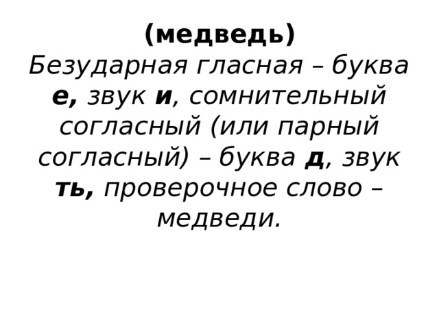 (медведь)  Безударная гласная – буква е, звук и , сомнительный согласный (или парный согласный) – буква д , звук ть, проверочное слово – медведи.   