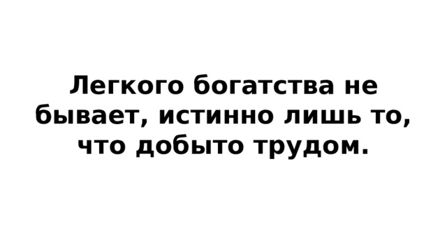 Легкого богатства не бывает, истинно лишь то, что добыто трудом.