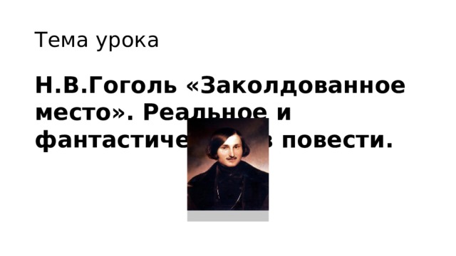 Тема урока Н.В.Гоголь «Заколдованное место». Реальное и фантастическое в повести.