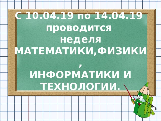 С 10.04.19 по 14.04.19  проводится  неделя  МАТЕМАТИКИ,ФИЗИКИ,  ИНФОРМАТИКИ И ТЕХНОЛОГИИ. 