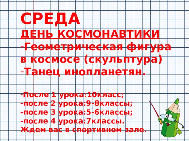 СРЕДА ДЕНЬ КОСМОНАВТИКИ Геометрическая фигура в космосе (скульптура) Танец инопланетян.  После 1 урока:10класс; -после 2 урока:9-8классы; -после 3 урока:5-6классы; -после 4 урока:7классы. Ждем вас в спортивном зале.      