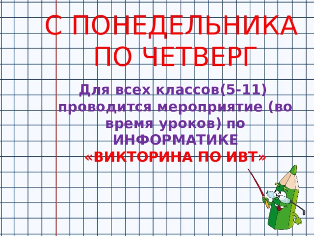 С ПОНЕДЕЛЬНИКА ПО ЧЕТВЕРГ  Для всех классов(5-11) проводится мероприятие (во время уроков) по ИНФОРМАТИКЕ «ВИКТОРИНА ПО ИВТ» 