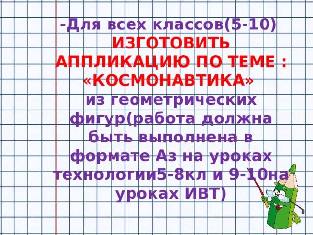 -Для всех классов(5-10) ИЗГОТОВИТЬ АППЛИКАЦИЮ ПО ТЕМЕ : «КОСМОНАВТИКА» из геометрических фигур(работа должна быть выполнена в формате Аз на уроках технологии5-8кл и 9-10на уроках ИВТ) 