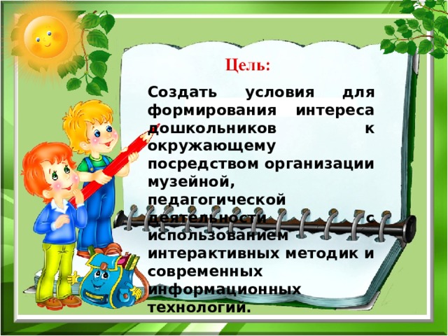 Создать условия для формирования интереса дошкольников к окружающему посредством организации музейной, педагогической деятельности с использованием интерактивных методик и современных информационных технологий. 
