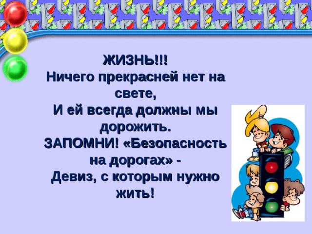 ЖИЗНЬ!!! Ничего прекрасней нет на свете, И ей всегда должны мы дорожить. ЗАПОМНИ! «Безопасность на дорогах» - Девиз, с которым нужно жить! 