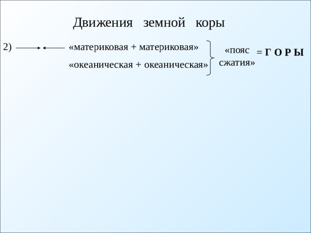 Движения земной коры  «материковая + материковая» 2) «пояс сжатия» = Г О Р Ы «океаническая + океаническая» 