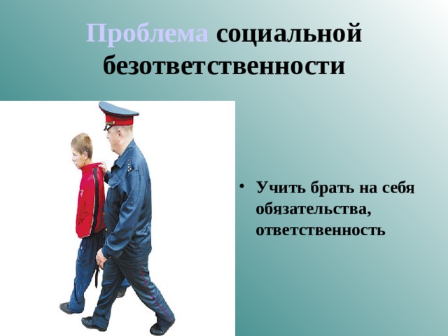  Проблема социальной безответственности     Учить брать на себя обязательства, ответственность 