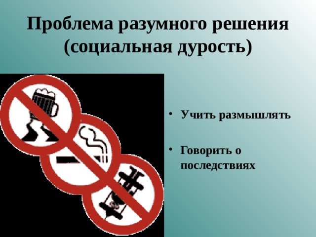 Проблема разумного решения (социальная дурость) Учить размышлять  Говорить о последствиях  