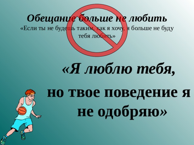 Обещание больше не любить  «Если ты не будешь таким, как я хочу, я больше не буду тебя любить»  «Я люблю тебя, но твое поведение  я не одобряю » 