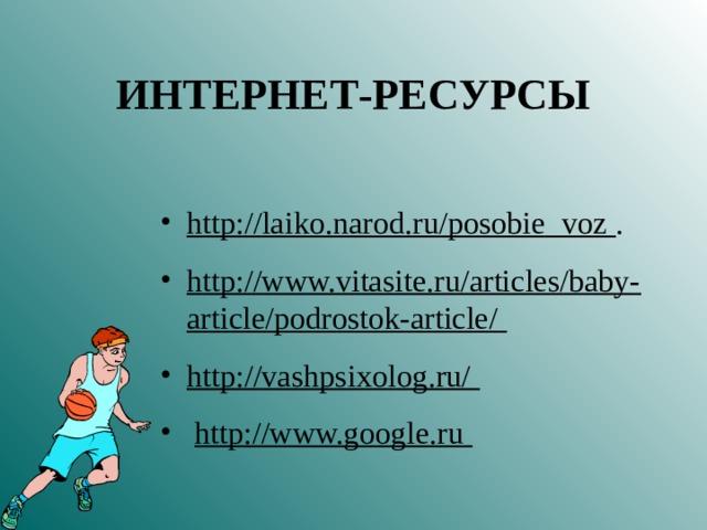 ИНТЕРНЕТ-РЕСУРСЫ  http :// laiko . narod . ru / posobie _ voz  . http://www.vitasite.ru/articles/baby-article/podrostok-article/  http://vashpsixolog.ru/   http://www.google.ru   