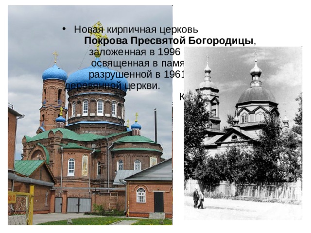 Новая кирпичная церковь Покрова Пресвятой Богородицы , заложенная в 1996 и освященная в память разрушенной в 1961 деревянной церкви. Купола подняты в 2005.  