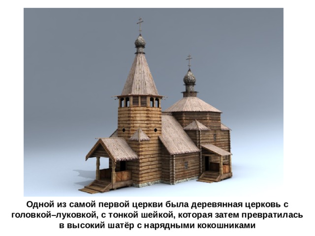 Одной из самой первой церкви была деревянная церковь с головкой–луковкой, с тонкой шейкой, которая затем превратилась в высокий шатёр с нарядными кокошниками 