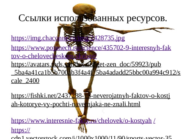 Ссылки использованных ресурсов. https://img.chaconne.ru/img/2428735.jpg https://www.popmech.ru/science/435702-9-interesnyh-faktov-o-chelovecheskom-skelete/ https://avatars.mds.yandex.net/get-zen_doc/59923/pub_5ba4a41ca1b5b700ab3f4a4f_5ba4adadd25bbc00a994c912/scale_2400  https://fishki.net/2437288-15-neverojatnyh-faktov-o-kostjah-kotorye-vy-pochti-navernjaka-ne-znali.html  https://www.interesnie-fakty.ru/chelovek/o-kostyah / https:// cdn1.vectorstock.com/i/1000x1000/11/90/sports-vector-3551190.jpg  