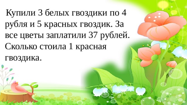  Купили 3 белых гвоздики по 4 рубля и 5 красных гвоздик. За все цветы заплатили 37 рублей. Сколько стоила 1 красная гвоздика. 