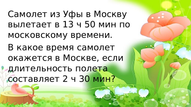 Самолет из Уфы в Москву вылетает в 13 ч 50 мин по московскому времени. В какое время самолет окажется в Москве, если длительность полета составляет 2 ч 30 мин? 