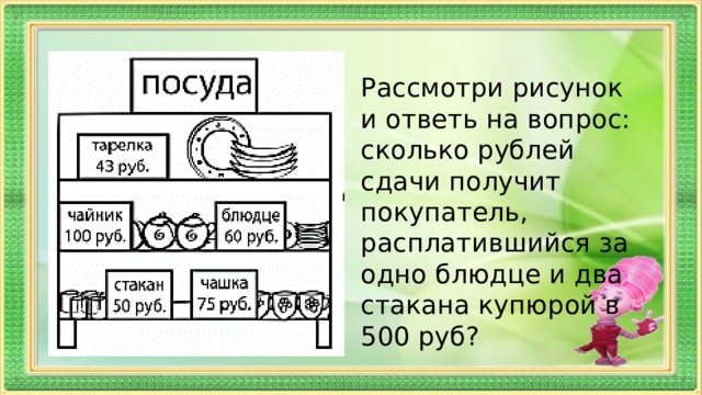 Рассмотри рисунок и ответь на вопрос: сколько рублей сдачи получит покупатель, расплатившийся за одно блюдце и два стакана купюрой в 500 руб? 