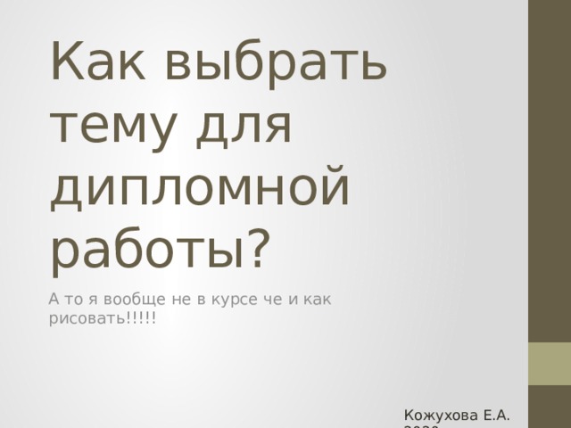 Как выбрать тему для дипломной работы? А то я вообще не в курсе че и как рисовать!!!!! Кожухова Е.А. 2020г. 