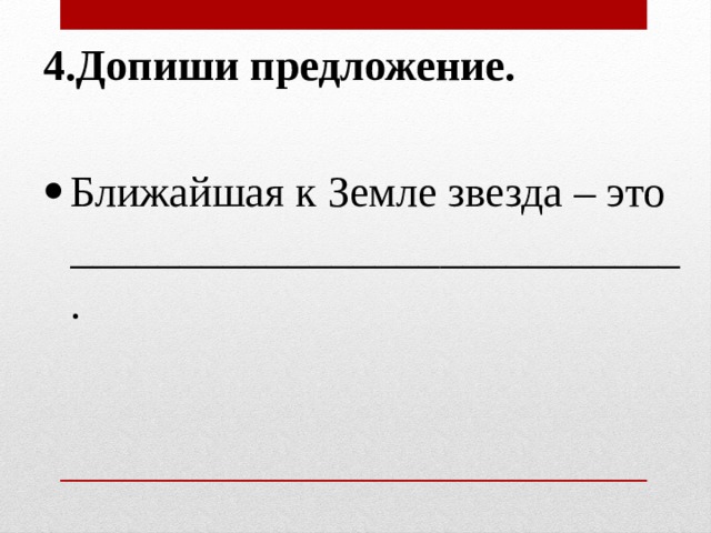 4.Допиши предложение.   Ближайшая к Земле звезда – это ____________________________.   