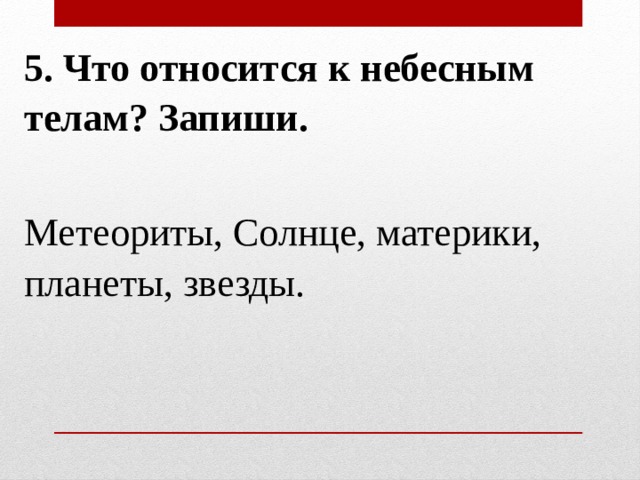 5. Что относится к небесным телам? Запиши.   Метеориты, Солнце, материки, планеты, звезды. 