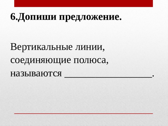 6.Допиши предложение.   Вертикальные линии, соединяющие полюса, называются _________________. 