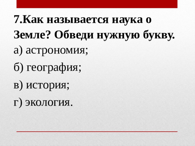 7.Как называется наука о Земле? Обведи нужную букву. а) астрономия; б) география; в) история; г) экология. 