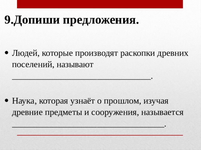 9.Допиши предложения.   Людей, которые производят раскопки древних поселений, называют _______________________________.   Наука, которая узнаёт о прошлом, изучая древние предметы и сооружения, называется __________________________________.   