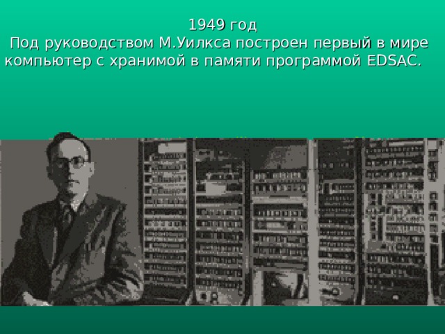 1949 год  Под руководством М.Уилкса построен первый в мире компьютер с хранимой в памяти программой EDSAC . 