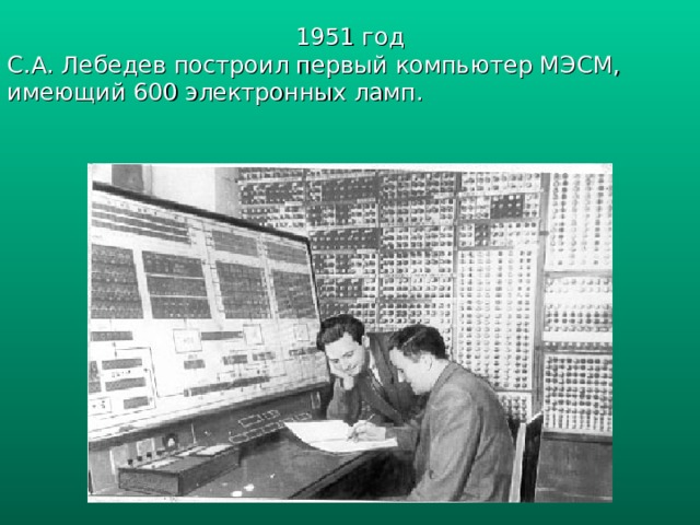 1951 год С.А. Лебедев построил первый компьютер МЭСМ, имеющий 600 электронных ламп. 