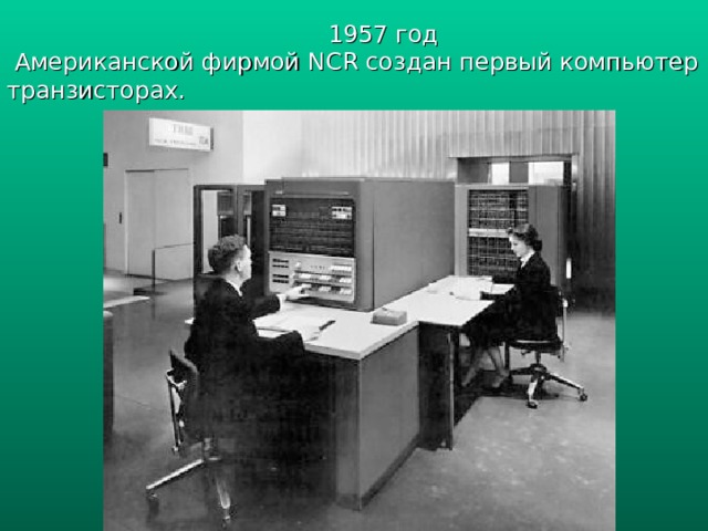 1957 год  Американской фирмой NCR создан первый компьютер на транзисторах. 
