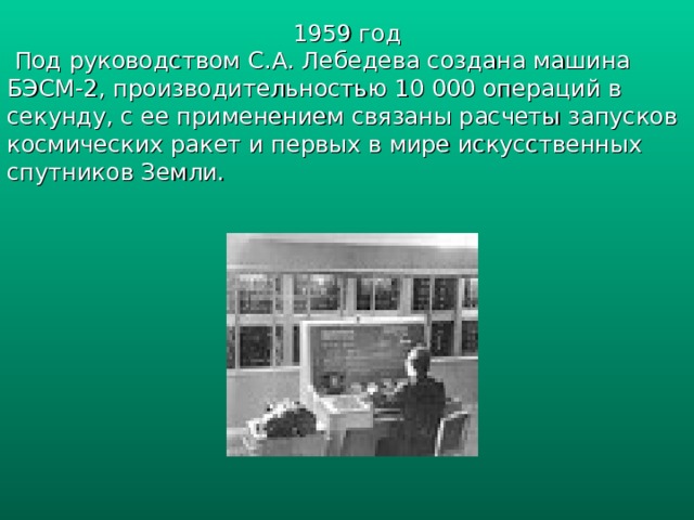 1959 год  Под руководством С.А. Лебедева создана машина БЭСМ-2, производительностью 10 000 операций в секунду, с ее применением связаны расчеты запусков космических ракет и первых в мире искусственных спутников Земли. 