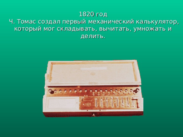 1820 год  Ч. Томас создал первый механический калькулятор , который мог складывать, вычитать, умножать и делить. 