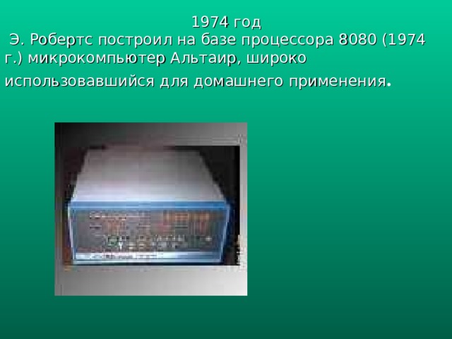 1974 год  Э. Робертс построил на базе процессора 8080 (1974 г.) микрокомпьютер Альтаир, широко использовавшийся для домашнего применения . 