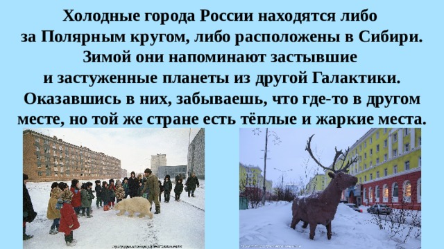 Холодные города России находятся либо  за Полярным кругом, либо расположены в Сибири. Зимой они напоминают застывшие  и застуженные планеты из другой Галактики. Оказавшись в них, забываешь, что где-то в другом месте, но той же стране есть тёплые и жаркие места. 