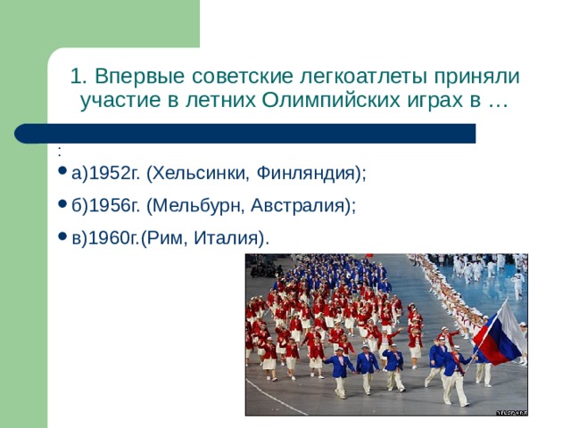 1. Впервые советские легкоатлеты приняли участие в летних Олимпийских играх в … : а)1952г. (Хельсинки, Финляндия);  б)1956г. (Мельбурн, Австралия);  в)1960г.(Рим, Италия). 