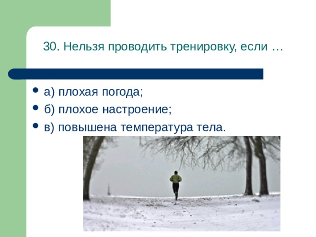 30. Нельзя проводить тренировку, если … а) плохая погода; б) плохое настроение; в) повышена температура тела. 