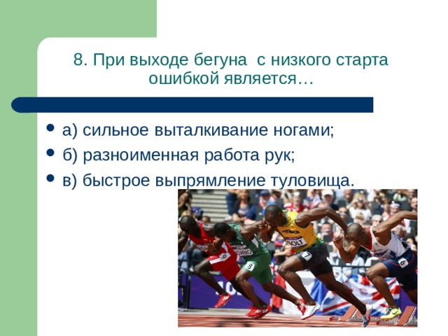 8. При выходе бегуна с низкого старта ошибкой является… а) сильное выталкивание ногами; б) разноименная работа рук; в) быстрое выпрямление туловища. 