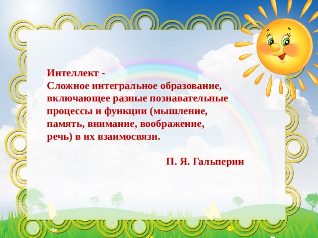 Интеллект - Сложное интегральное образование, включающее разные познавательные процессы и функции (мышление, память, внимание, воображение, речь) в их взаимосвязи.   П. Я. Гальперин 