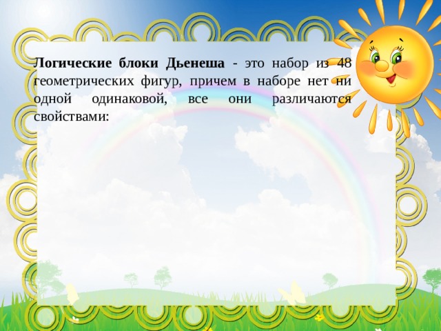 Логические блоки Дьенеша - это набор из 48 геометрических фигур, причем в наборе нет ни одной одинаковой, все они различаются свойствами: 