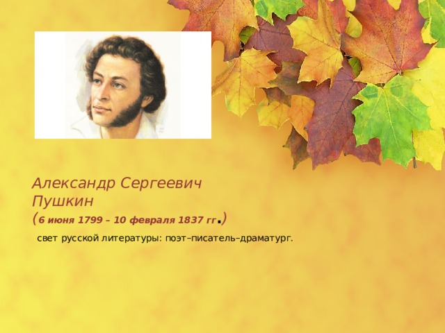  Александр Сергеевич  Пушкин  ( 6 июня 1799 – 10 февраля 1837 гг . )   свет русской литературы: поэт–писатель–драматург.    