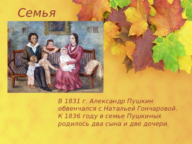  Семья  В 1831 г. Александр Пушкин обвенчался с Натальей Гончаровой. К 1836 году в семье Пушкиных родилось два сына и две дочери. 