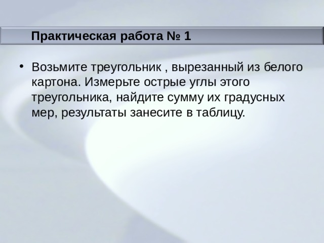 Практическая работа № 1 Возьмите треугольник , вырезанный из белого картона. Измерьте острые углы этого  треугольника, найдите сумму их градусных мер, результаты занесите в таблицу. 