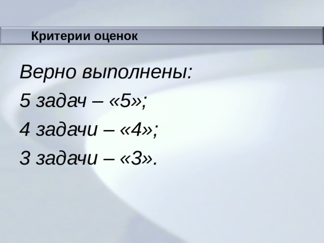 Критерии оценок Верно выполнены: 5 задач – «5»; 4 задачи – «4»; 3 задачи – «3».  