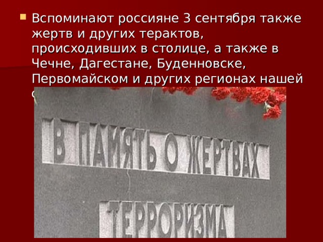 Вспоминают россияне 3 сентября также жертв и других терактов, происходивших в столице, а также в Чечне, Дагестане, Буденновске, Первомайском и других регионах нашей страны. 