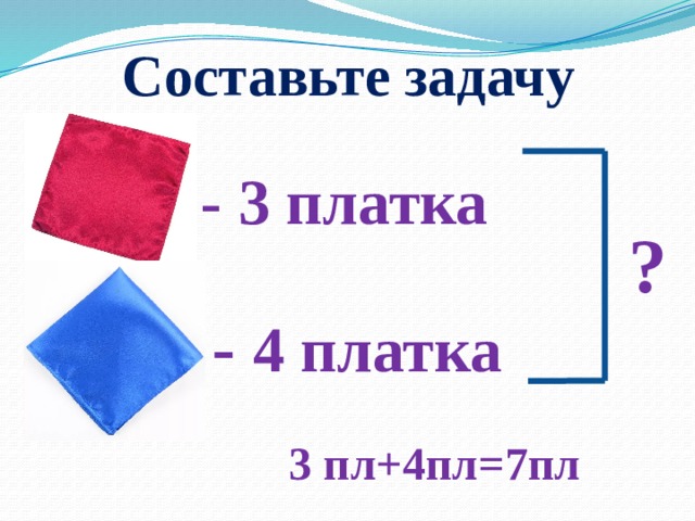 Составьте задачу - 3 платка ? - 4 платка 3 пл+4пл=7пл 